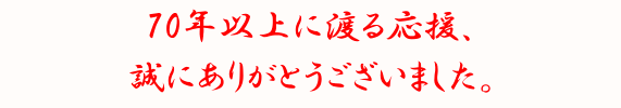 70年以上に渡る応援、誠にありがとうございました。