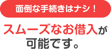 面倒な手続きはナシ！スムーズなお借入が可能