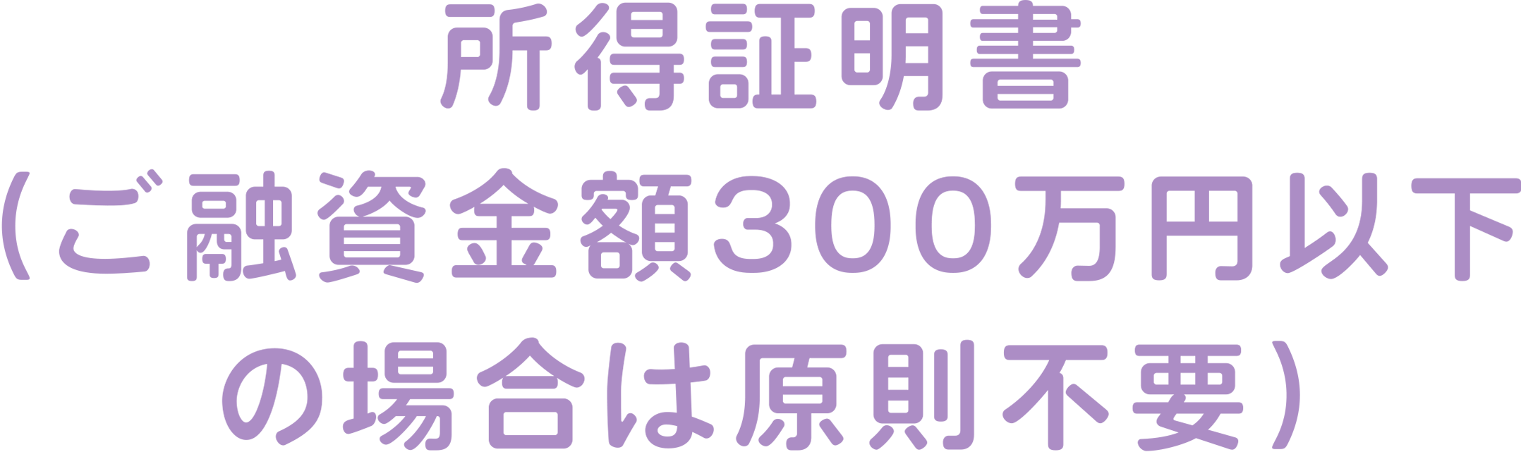 所得証明書（ご融資金額300万円以下の場合は原則不要）