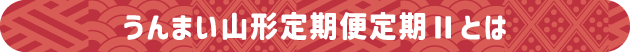 うんまい山形定期便定期Ⅱとは