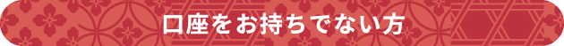 口座をお持ちでない方