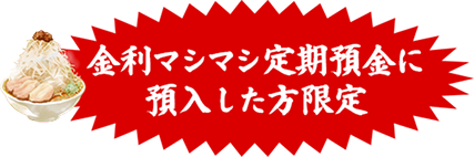 金利マシマシ定期預金に預入した方限定
