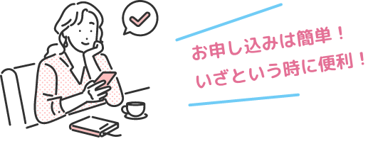 お申し込みは簡単！いざという時に便利！